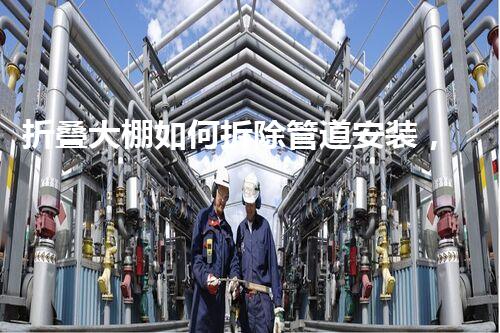 折叠大棚如何拆除管道安装，高效便捷一步到位